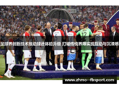 足球界创新技术推动球迷体验升级 打破传统界限实现互动与沉浸感